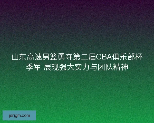 山东高速男篮勇夺第二届CBA俱乐部杯季军 展现强大实力与团队精神