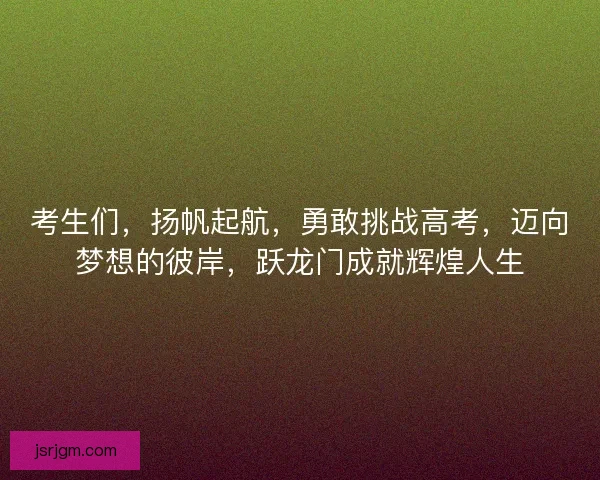 考生们，扬帆起航，勇敢挑战高考，迈向梦想的彼岸，跃龙门成就辉煌人生