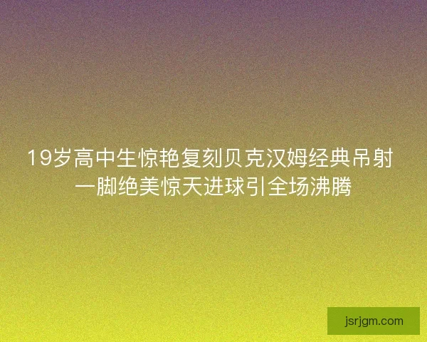 19岁高中生惊艳复刻贝克汉姆经典吊射 一脚绝美惊天进球引全场沸腾