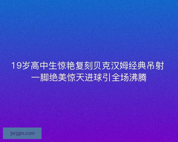 19岁高中生惊艳复刻贝克汉姆经典吊射 一脚绝美惊天进球引全场沸腾